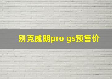 别克威朗pro gs预售价